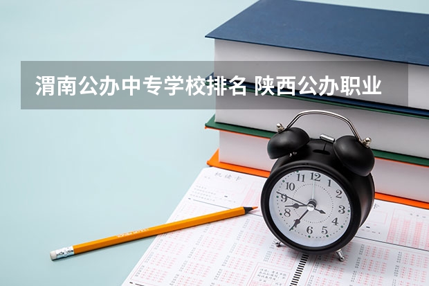 渭南公办中专学校排名 陕西公办职业技术学校排名前十的学校