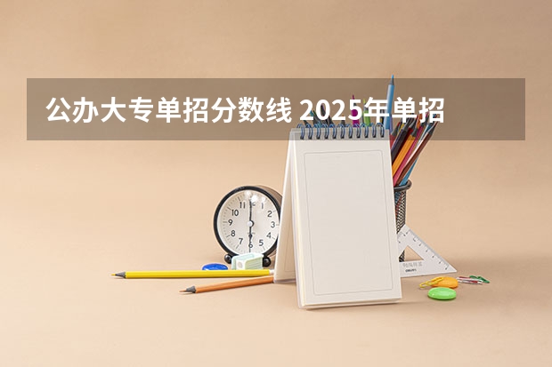 公办大专单招分数线 2025年单招公办学校分数线
