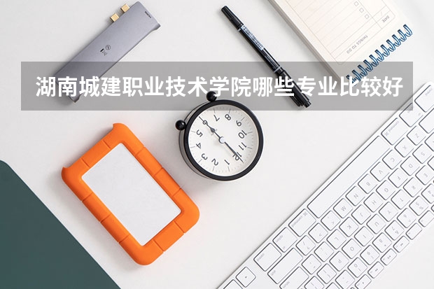 湖南城建职业技术学院哪些专业比较好 湖南城建职业技术学院王牌专业是哪些