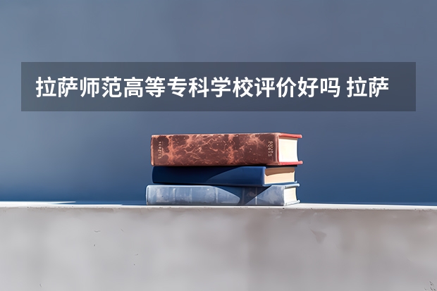 拉萨师范高等专科学校评价好吗 拉萨师范高等专科学校学费贵不贵