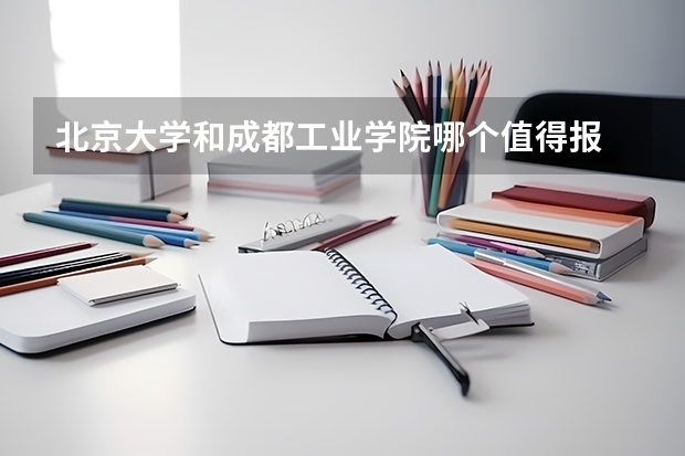 北京大学和成都工业学院哪个值得报 历年录取分数线对比