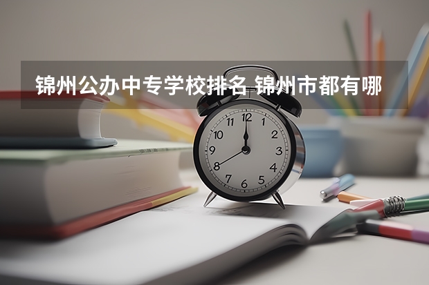 锦州公办中专学校排名 锦州市都有哪些好点的中专呀