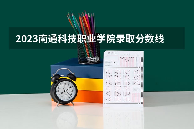 2023南通科技职业学院录取分数线 历年南通科技职业学院录取分数线
