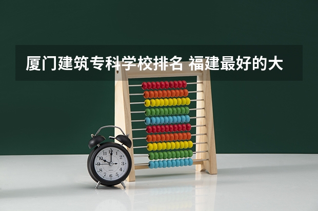 厦门建筑专科学校排名 福建最好的大专学校是哪几所
