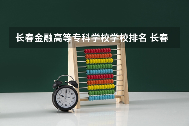 长春金融高等专科学校学校排名 长春金融高等专科学校介绍