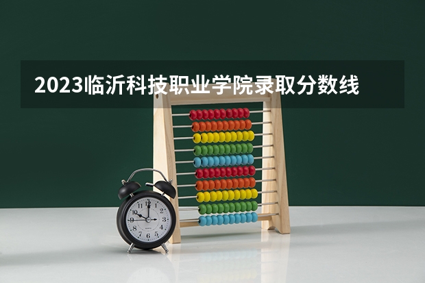 2023临沂科技职业学院录取分数线 历年临沂科技职业学院录取分数线