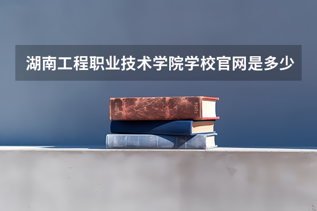 湖南工程职业技术学院学校官网是多少 湖南工程职业技术学院介绍
