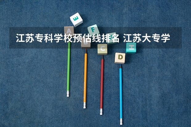 江苏专科学校预估线排名 江苏大专学校排名及分数线
