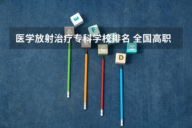 医学放射治疗专科学校排名 全国高职专科医学院校排行榜有哪些？