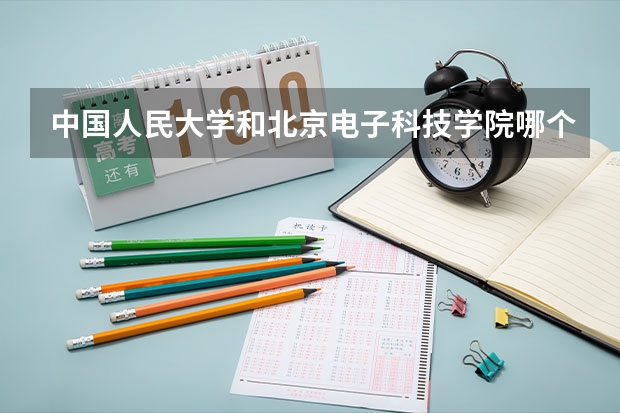 中国人民大学和北京电子科技学院哪个值得报 历年录取分数线对比