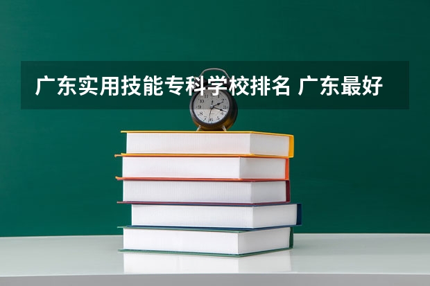 广东实用技能专科学校排名 广东最好的职业技术学校排名