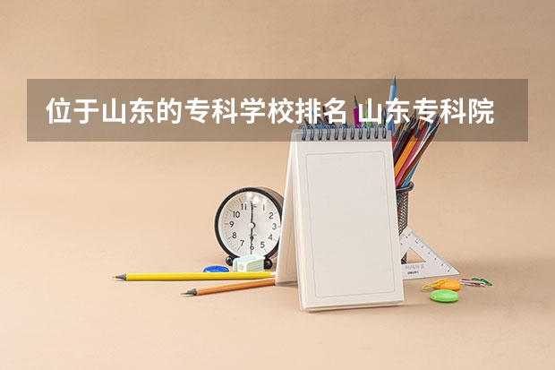 位于山东的专科学校排名 山东专科院校排名