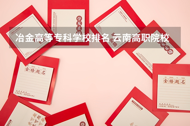 冶金高等专科学校排名 云南高职院校排名公办