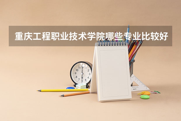 重庆工程职业技术学院哪些专业比较好 重庆工程职业技术学院王牌专业是哪些