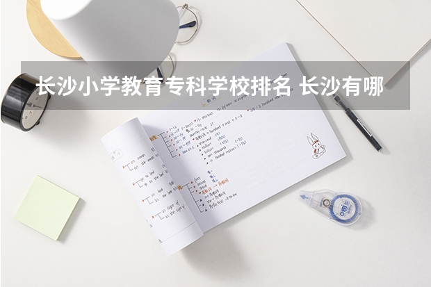 长沙小学教育专科学校排名 长沙有哪些公办专科学校排名