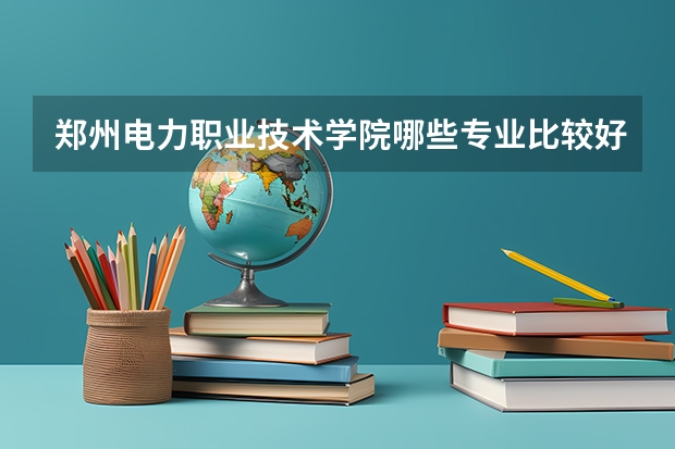 郑州电力职业技术学院哪些专业比较好 郑州电力职业技术学院王牌专业是哪些