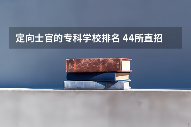 定向士官的专科学校排名 44所直招士官学校是哪些