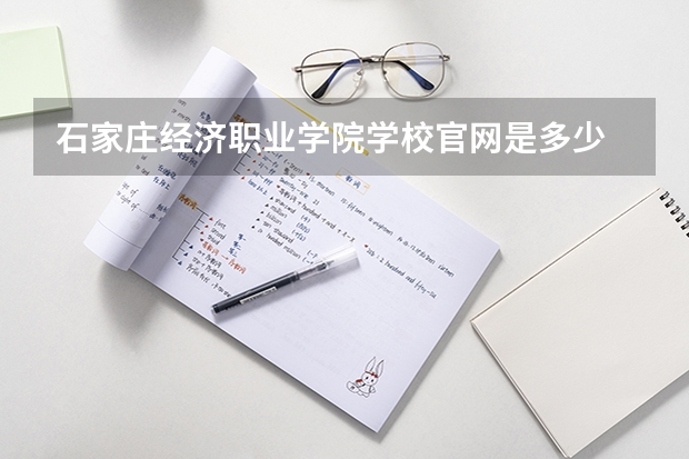 石家庄经济职业学院学校官网是多少 石家庄经济职业学院介绍