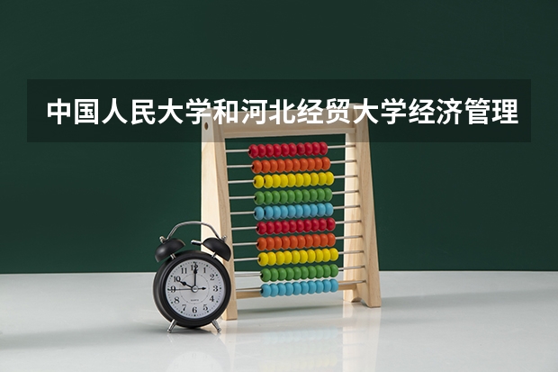 中国人民大学和河北经贸大学经济管理学院哪个值得报 历年录取分数线对比