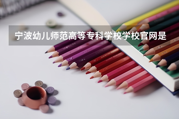 宁波幼儿师范高等专科学校学校官网是多少 宁波幼儿师范高等专科学校介绍