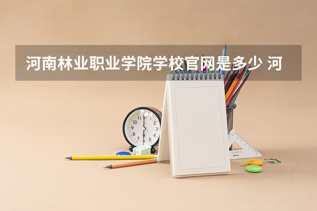 河南林业职业学院学校官网是多少 河南林业职业学院介绍