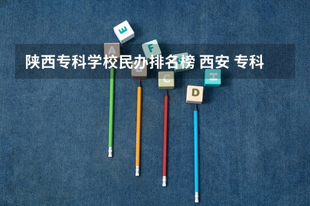 陕西专科学校民办排名榜 西安 专科学校排名榜