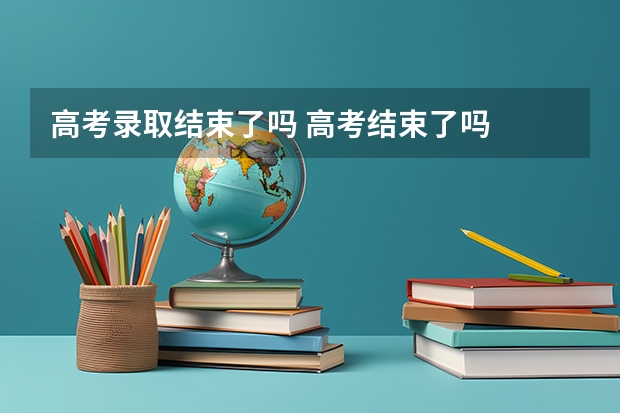 高考录取结束了吗 高考结束了吗