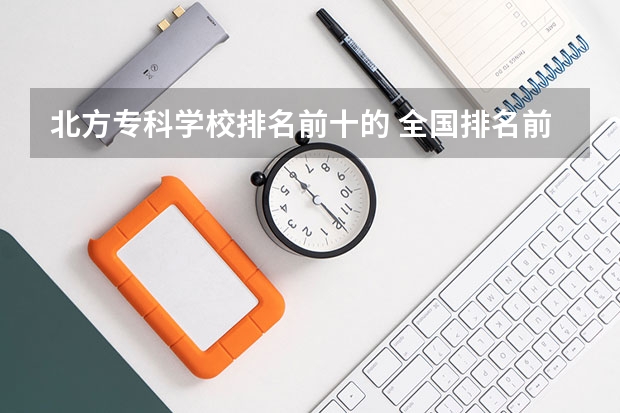 北方专科学校排名前十的 全国排名前十的专科高职院校