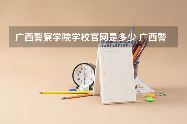 广西警察学院学校官网是多少 广西警察学院介绍