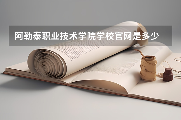 阿勒泰职业技术学院学校官网是多少 阿勒泰职业技术学院介绍