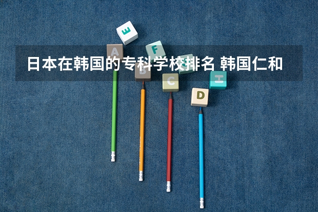 日本在韩国的专科学校排名 韩国仁和大学（仁荷大学）的世界排名是多少？