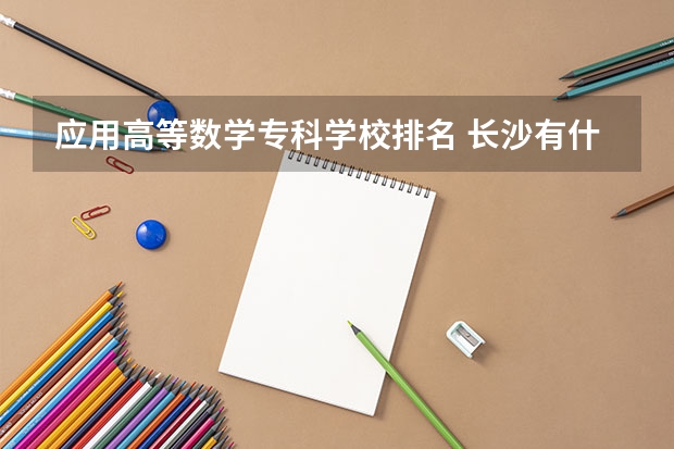 应用高等数学专科学校排名 长沙有什么好的专科学校吗?