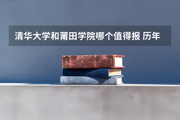清华大学和莆田学院哪个值得报 历年录取分数线对比