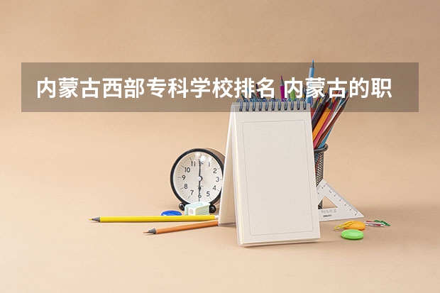 内蒙古西部专科学校排名 内蒙古的职业院校排名