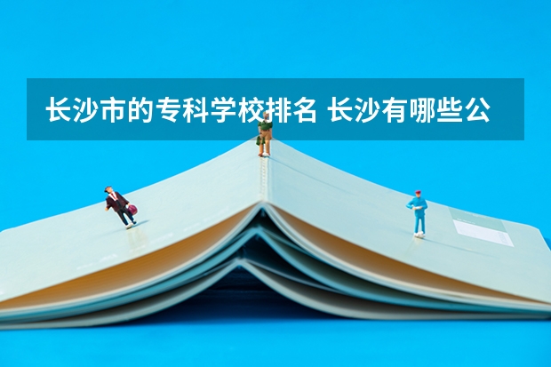 长沙市的专科学校排名 长沙有哪些公办专科学校排名