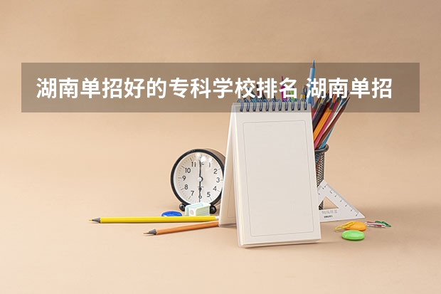 湖南单招好的专科学校排名 湖南单招大专排名