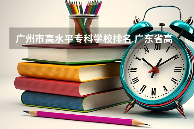 广州市高水平专科学校排名 广东省高校排名(广东省高校排名榜)