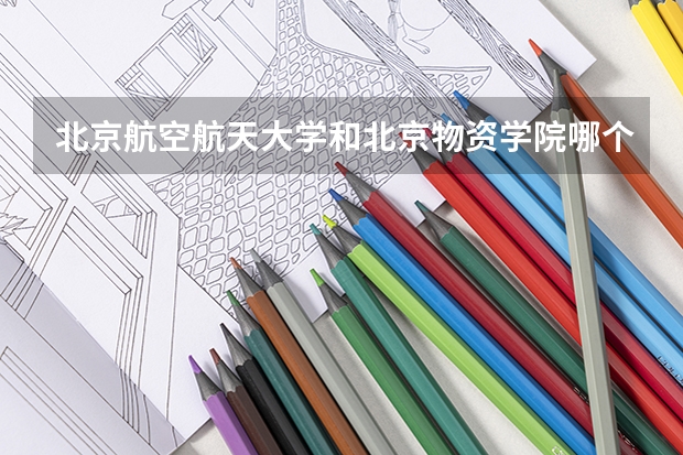 北京航空航天大学和北京物资学院哪个值得报 历年录取分数线对比