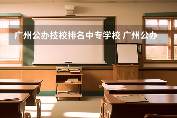 广州公办技校排名中专学校 广州公办技校排名前十