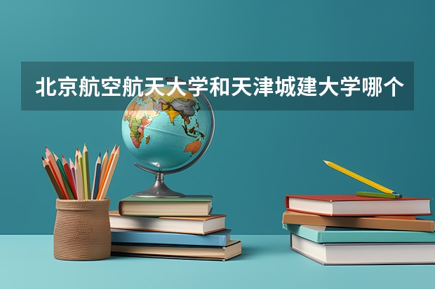 北京航空航天大学和天津城建大学哪个值得报 历年录取分数线对比