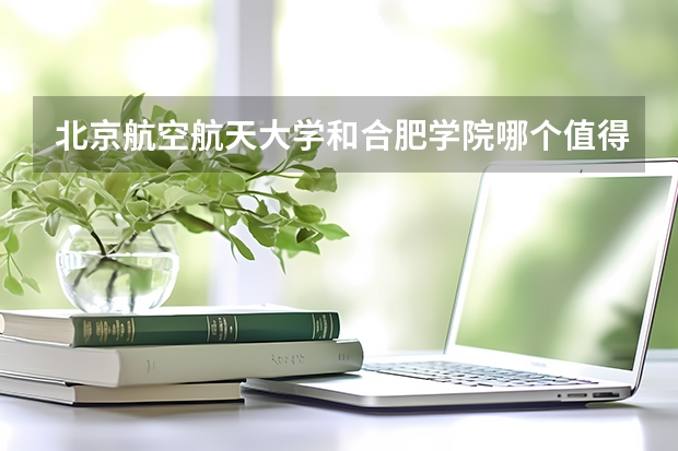 北京航空航天大学和合肥学院哪个值得报 历年录取分数线对比