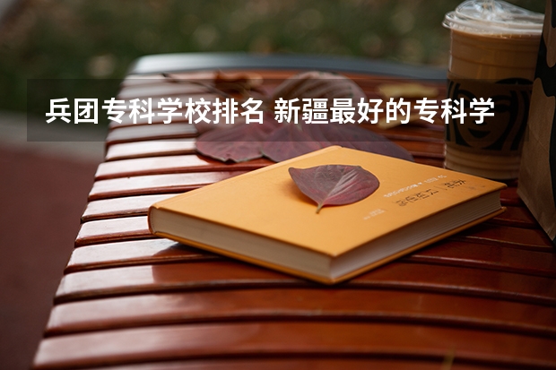 兵团专科学校排名 新疆最好的专科学校