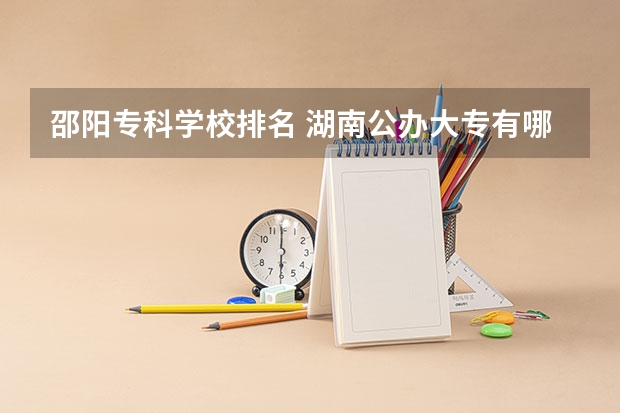 邵阳专科学校排名 湖南公办大专有哪些学校-2022年湖南省公立专科院校有哪些？