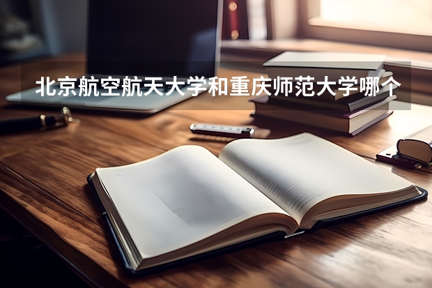 北京航空航天大学和重庆师范大学哪个值得报 历年录取分数线对比