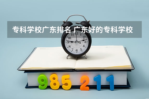 专科学校广东排名 广东好的专科学校排名