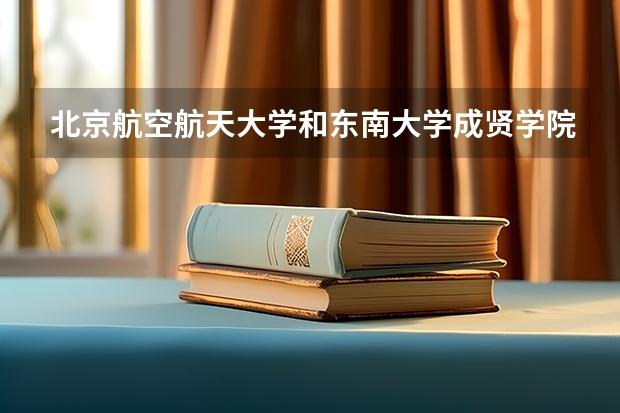 北京航空航天大学和东南大学成贤学院哪个值得报 历年录取分数线对比