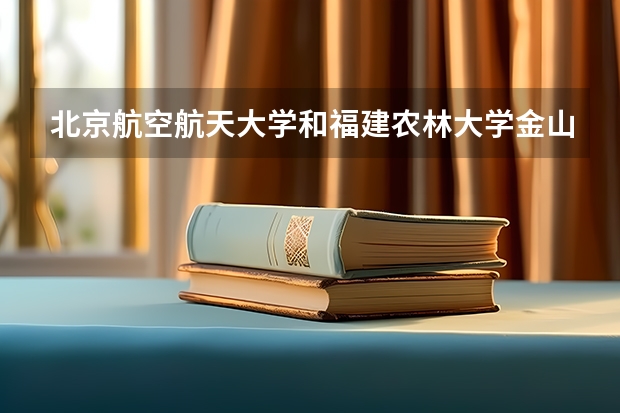 北京航空航天大学和福建农林大学金山学院哪个值得报 历年录取分数线对比