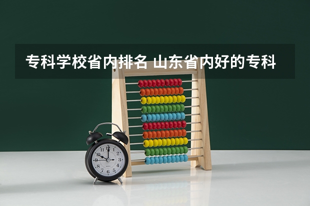 专科学校省内排名 山东省内好的专科学校排名