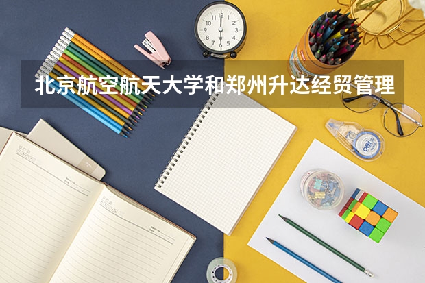 北京航空航天大学和郑州升达经贸管理学院哪个值得报 历年录取分数线对比