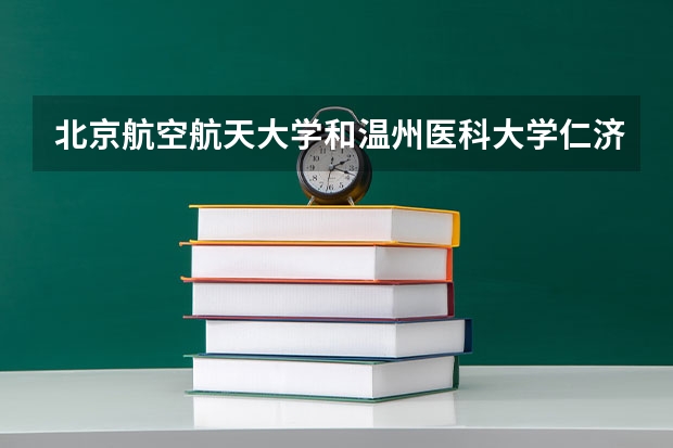 北京航空航天大学和温州医科大学仁济学院哪个值得报 历年录取分数线对比